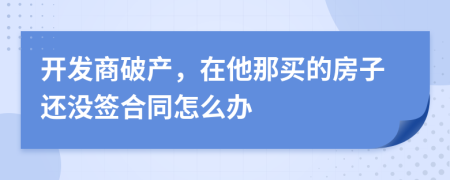 开发商破产，在他那买的房子还没签合同怎么办