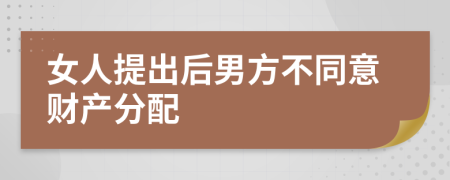 女人提出后男方不同意财产分配