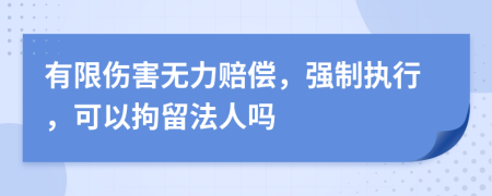 有限伤害无力赔偿，强制执行，可以拘留法人吗
