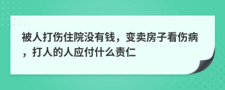 被人打伤住院没有钱，变卖房子看伤病，打人的人应付什么责仁