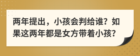 两年提出，小孩会判给谁？如果这两年都是女方带着小孩？