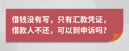 借钱没有写，只有汇款凭证，借款人不还，可以到申诉吗？