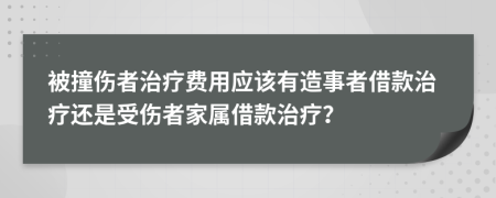 被撞伤者治疗费用应该有造事者借款治疗还是受伤者家属借款治疗？