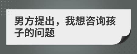 男方提出，我想咨询孩子的问题