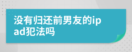 没有归还前男友的ipad犯法吗