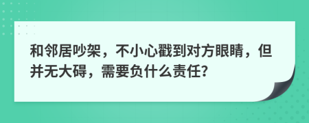 和邻居吵架，不小心戳到对方眼睛，但并无大碍，需要负什么责任？