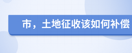 市，土地征收该如何补偿