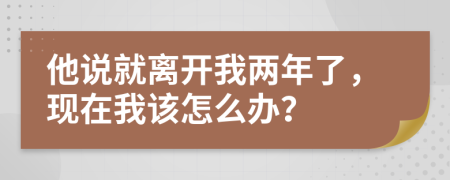 他说就离开我两年了，现在我该怎么办？