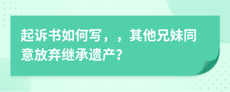 起诉书如何写，，其他兄妹同意放弃继承遗产？