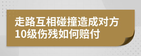 走路互相碰撞造成对方10级伤残如何赔付