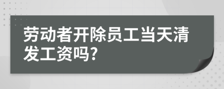 劳动者开除员工当天清发工资吗?