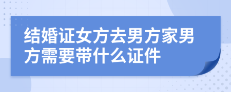 结婚证女方去男方家男方需要带什么证件