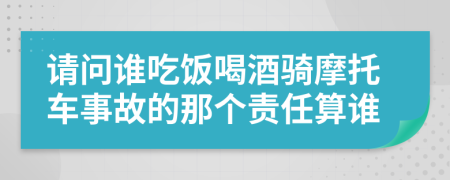 请问谁吃饭喝酒骑摩托车事故的那个责任算谁