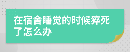 在宿舍睡觉的时候猝死了怎么办