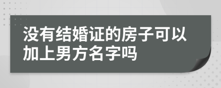 没有结婚证的房子可以加上男方名字吗