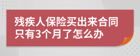 残疾人保险买出来合同只有3个月了怎么办