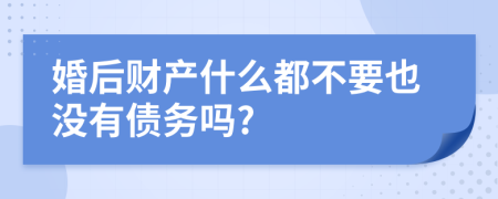 婚后财产什么都不要也没有债务吗?