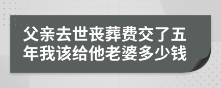 父亲去世丧葬费交了五年我该给他老婆多少钱