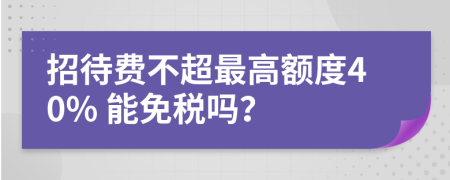 招待费不超最高额度40% 能免税吗？