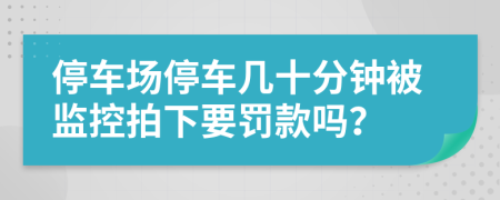 停车场停车几十分钟被监控拍下要罚款吗？