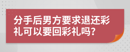 分手后男方要求退还彩礼可以要回彩礼吗？