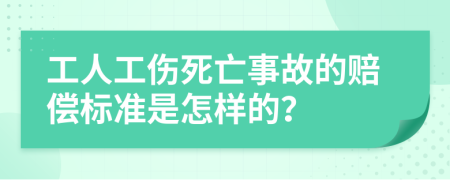 工人工伤死亡事故的赔偿标准是怎样的？