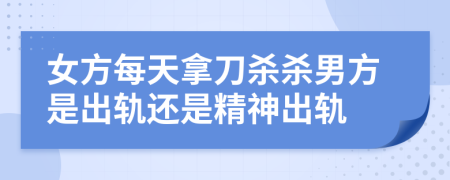 女方每天拿刀杀杀男方是出轨还是精神出轨