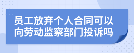 员工放弃个人合同可以向劳动监察部门投诉吗