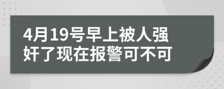 4月19号早上被人强奸了现在报警可不可