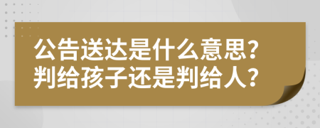 公告送达是什么意思？判给孩子还是判给人？