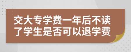 交大专学费一年后不读了学生是否可以退学费