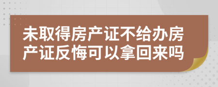 未取得房产证不给办房产证反悔可以拿回来吗