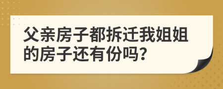 父亲房子都拆迁我姐姐的房子还有份吗？