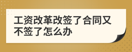 工资改革改签了合同又不签了怎么办