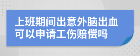 上班期间出意外脑出血可以申请工伤赔偿吗