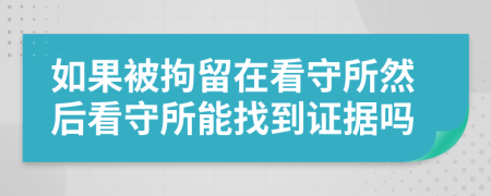 如果被拘留在看守所然后看守所能找到证据吗