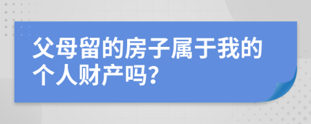 父母留的房子属于我的个人财产吗？