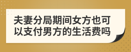 夫妻分局期间女方也可以支付男方的生活费吗