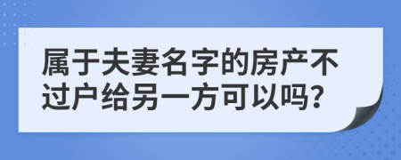 属于夫妻名字的房产不过户给另一方可以吗？