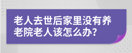 老人去世后家里没有养老院老人该怎么办？