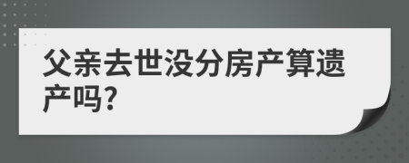 父亲去世没分房产算遗产吗?