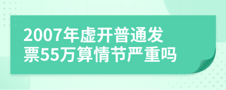 2007年虚开普通发票55万算情节严重吗