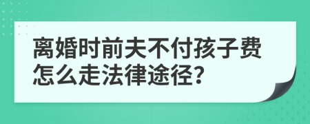 离婚时前夫不付孩子费怎么走法律途径？