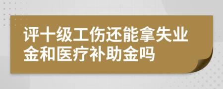 评十级工伤还能拿失业金和医疗补助金吗