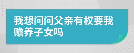 我想问问父亲有权要我赡养子女吗