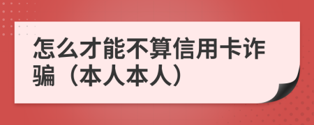 怎么才能不算信用卡诈骗（本人本人）