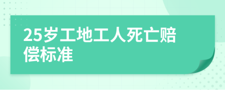 25岁工地工人死亡赔偿标准