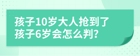 孩子10岁大人抢到了孩子6岁会怎么判？