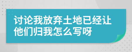 讨论我放弃土地已经让他们归我怎么写呀