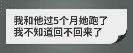 我和他过5个月她跑了我不知道回不回来了